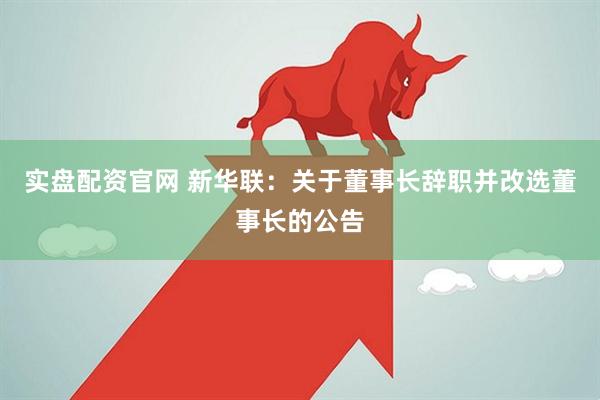 实盘配资官网 新华联：关于董事长辞职并改选董事长的公告