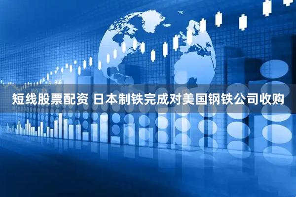 短线股票配资 日本制铁完成对美国钢铁公司收购