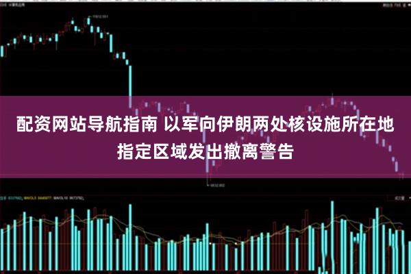 配资网站导航指南 以军向伊朗两处核设施所在地指定区域发出撤离警告