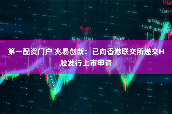 第一配资门户 兆易创新：已向香港联交所递交H股发行上市申请