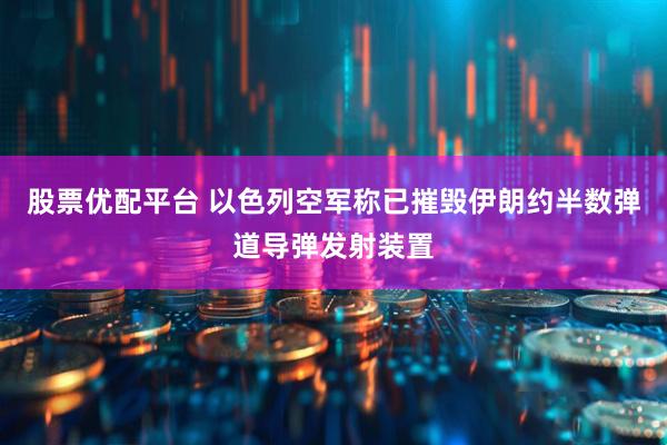股票优配平台 以色列空军称已摧毁伊朗约半数弹道导弹发射装置