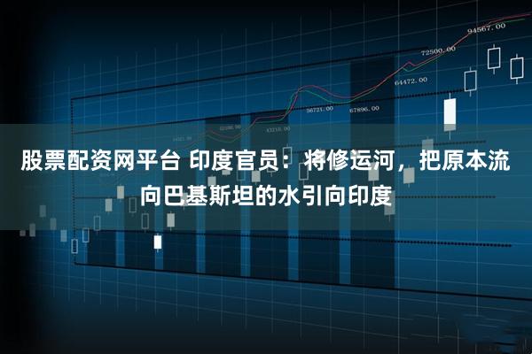 股票配资网平台 印度官员：将修运河，把原本流向巴基斯坦的水引向印度