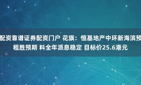 配资靠谱证券配资门户 花旗：恒基地产中环新海滨预租胜预期 料全年派息稳定 目标价25.6港元