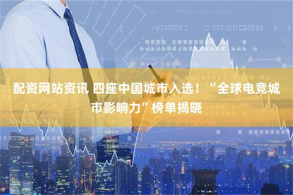 配资网站资讯 四座中国城市入选！“全球电竞城市影响力”榜单揭晓