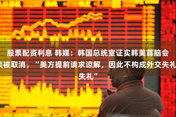 股票配资利息 韩媒：韩国总统室证实韩美首脑会谈被取消，“美方提前请求谅解，因此不构成外交失礼”