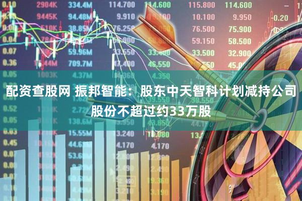 配资查股网 振邦智能：股东中天智科计划减持公司股份不超过约33万股