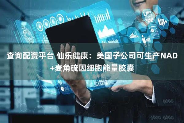 查询配资平台 仙乐健康：美国子公司可生产NAD+麦角硫因细胞能量胶囊