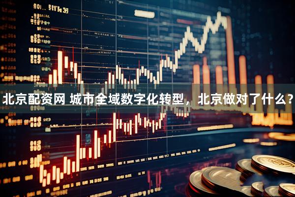 北京配资网 城市全域数字化转型，北京做对了什么？