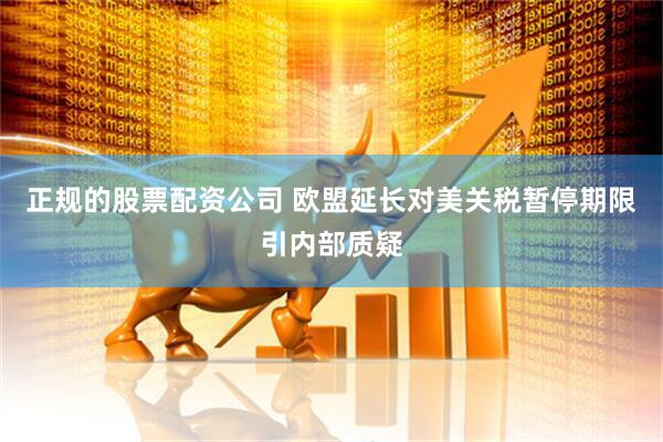 正规的股票配资公司 欧盟延长对美关税暂停期限引内部质疑