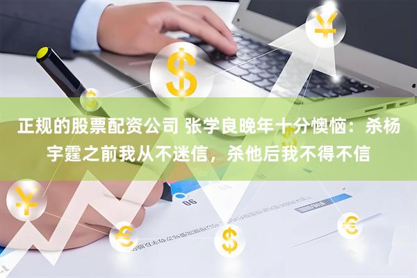 正规的股票配资公司 张学良晚年十分懊恼：杀杨宇霆之前我从不迷信，杀他后我不得不信