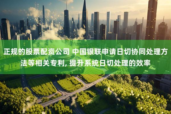正规的股票配资公司 中国银联申请日切协同处理方法等相关专利, 提升系统日切处理的效率