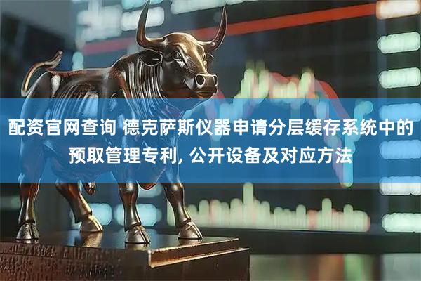 配资官网查询 德克萨斯仪器申请分层缓存系统中的预取管理专利, 公开设备及对应方法