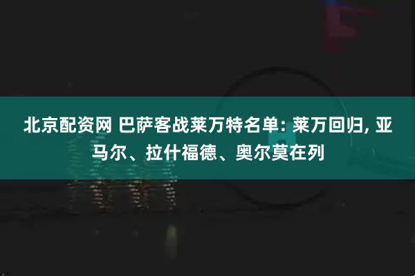 北京配资网 巴萨客战莱万特名单: 莱万回归, 亚马尔、拉什福德、奥尔莫在列