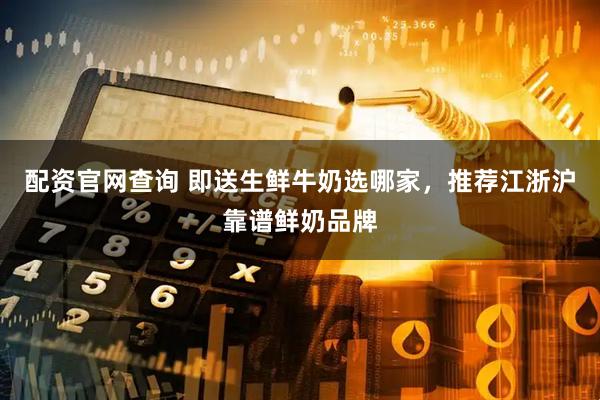 配资官网查询 即送生鲜牛奶选哪家，推荐江浙沪靠谱鲜奶品牌