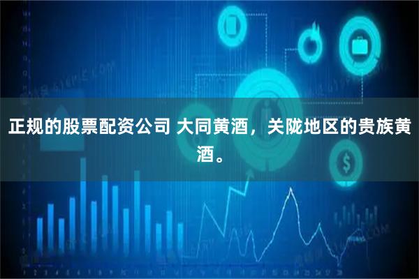 正规的股票配资公司 大同黄酒，关陇地区的贵族黄酒。