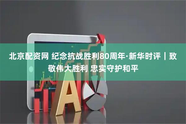 北京配资网 纪念抗战胜利80周年·新华时评｜致敬伟大胜利 忠实守护和平
