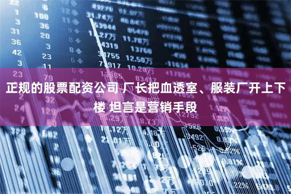 正规的股票配资公司 厂长把血透室、服装厂开上下楼 坦言是营销手段