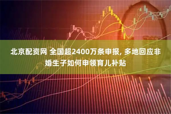 北京配资网 全国超2400万条申报, 多地回应非婚生子如何申领育儿补贴