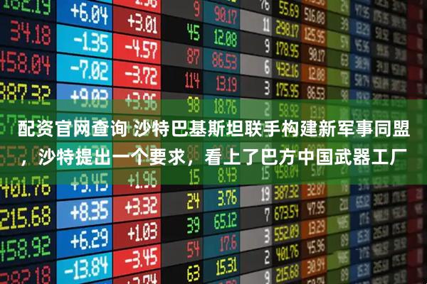 配资官网查询 沙特巴基斯坦联手构建新军事同盟，沙特提出一个要求，看上了巴方中国武器工厂