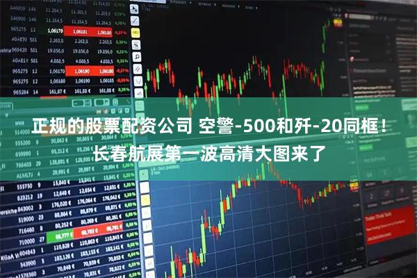 正规的股票配资公司 空警-500和歼-20同框！长春航展第一波高清大图来了