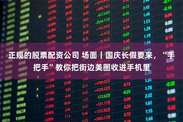 正规的股票配资公司 场面｜国庆长假要来，“手把手”教你把街边美图收进手机里