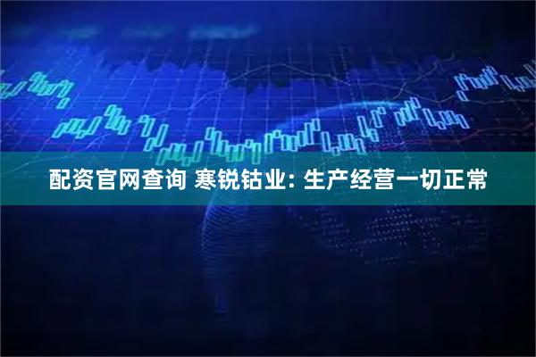 配资官网查询 寒锐钴业: 生产经营一切正常