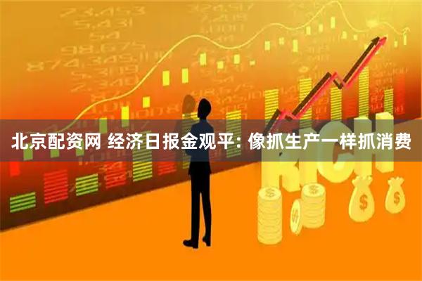 北京配资网 经济日报金观平: 像抓生产一样抓消费