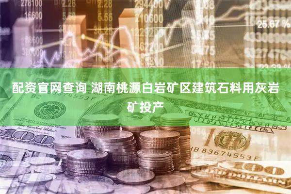 配资官网查询 湖南桃源白岩矿区建筑石料用灰岩矿投产