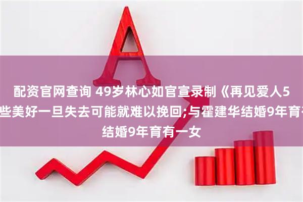配资官网查询 49岁林心如官宣录制《再见爱人5》: 有些美好一旦失去可能就难以挽回;与霍建华结婚9年育有一女