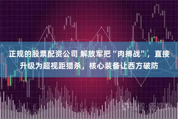 正规的股票配资公司 解放军把“肉搏战”，直接升级为超视距猎杀，核心装备让西方破防