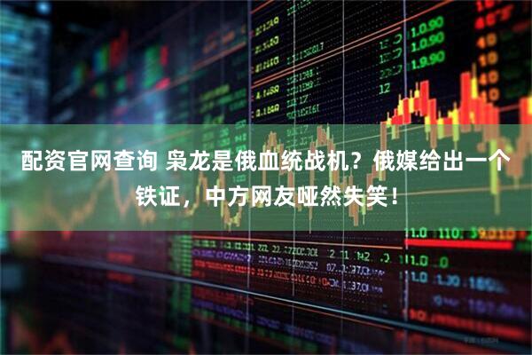 配资官网查询 枭龙是俄血统战机？俄媒给出一个铁证，中方网友哑然失笑！