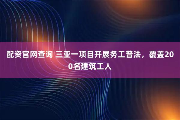 配资官网查询 三亚一项目开展务工普法，覆盖200名建筑工人
