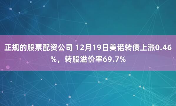 正规的股票配资公司 12月19日美诺转债上涨0.46%，转股溢价率69.7%