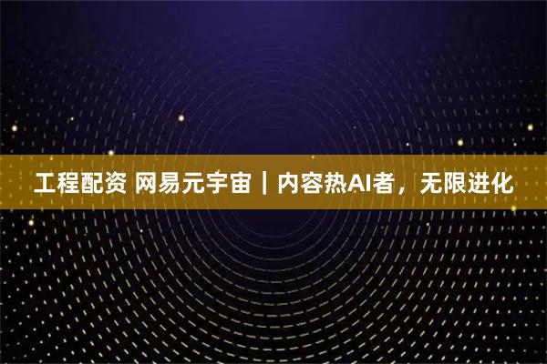 工程配资 网易元宇宙｜内容热AI者，无限进化