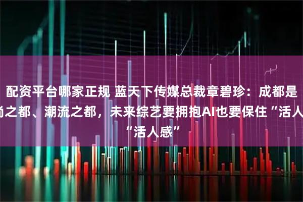 配资平台哪家正规 蓝天下传媒总裁章碧珍：成都是时尚之都、潮流之都，未来综艺要拥抱AI也要保住“活人感”