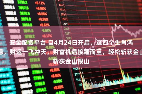 安全配资平台 自4月24日开启，这四个生肖鸿运高悬，财运一飞冲天，财富机遇接踵而至，轻松斩获金山银山