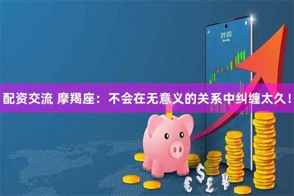 配资交流 摩羯座：不会在无意义的关系中纠缠太久！