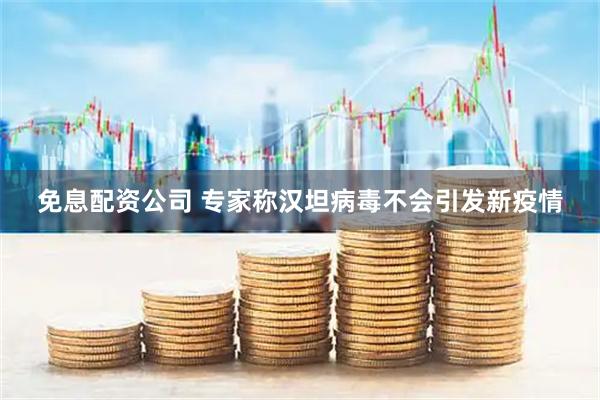 免息配资公司 专家称汉坦病毒不会引发新疫情