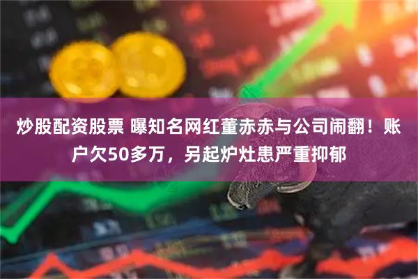 炒股配资股票 曝知名网红董赤赤与公司闹翻！账户欠50多万，另起炉灶患严重抑郁