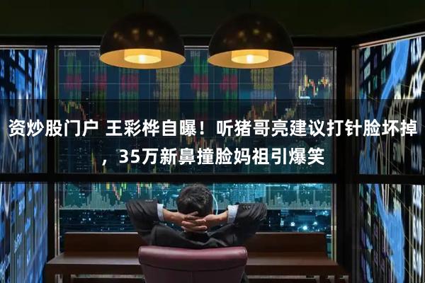 资炒股门户 王彩桦自曝！听猪哥亮建议打针脸坏掉，35万新鼻撞脸妈祖引爆笑