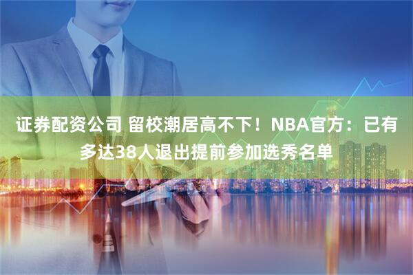 证券配资公司 留校潮居高不下！NBA官方：已有多达38人退出提前参加选秀名单