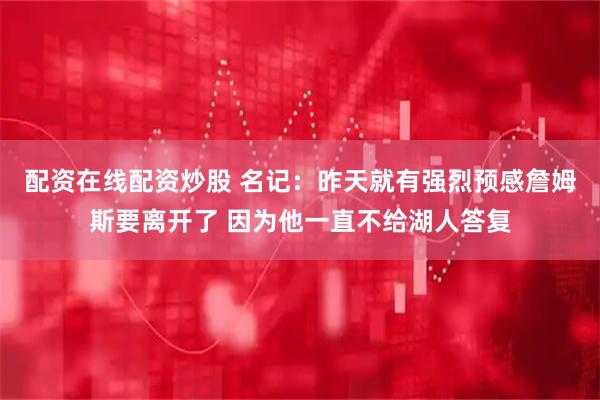 配资在线配资炒股 名记：昨天就有强烈预感詹姆斯要离开了 因为他一直不给湖人答复