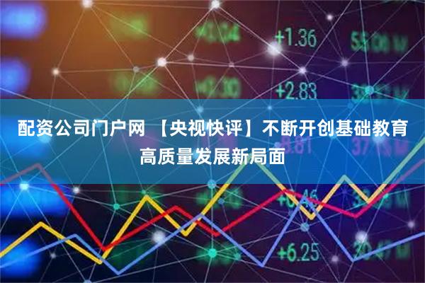配资公司门户网 【央视快评】不断开创基础教育高质量发展新局面