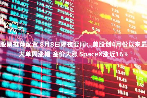 股票推荐配资 8月8日隔夜要闻：美股创4月份以来最大单周涨幅 金价大涨 SpaceX涨近16%
