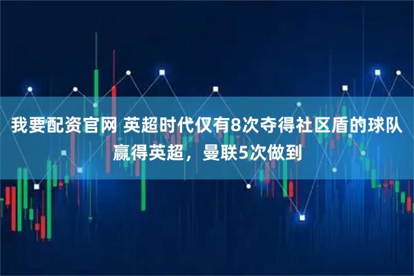 我要配资官网 英超时代仅有8次夺得社区盾的球队赢得英超，曼联5次做到