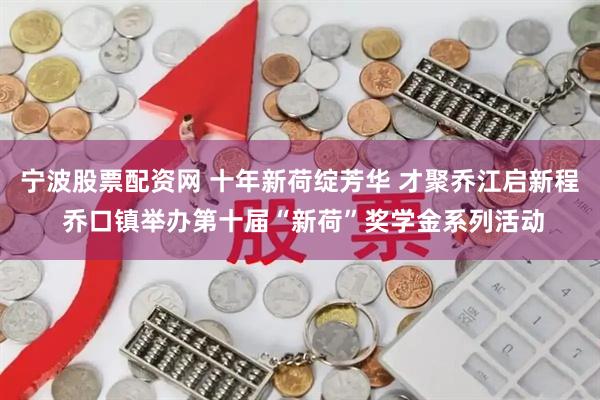宁波股票配资网 十年新荷绽芳华 才聚乔江启新程 乔口镇举办第十届“新荷”奖学金系列活动