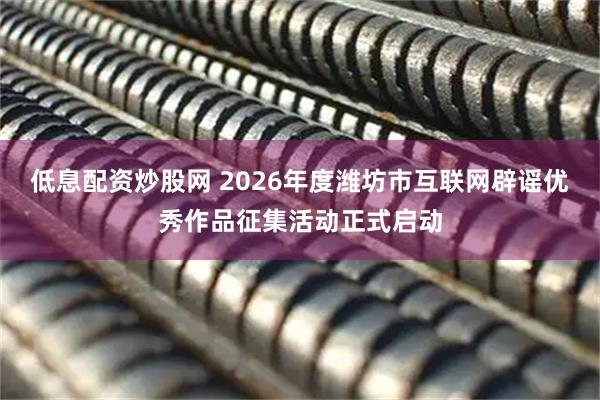 低息配资炒股网 2026年度潍坊市互联网辟谣优秀作品征集活动正式启动