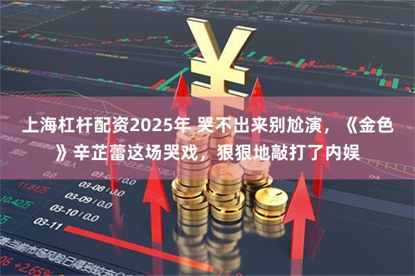 上海杠杆配资2025年 哭不出来别尬演，《金色》辛芷蕾这场哭戏，狠狠地敲打了内娱