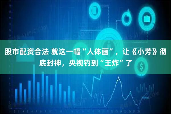 股市配资合法 就这一幅“人体画”，让《小芳》彻底封神，央视钓到“王炸”了