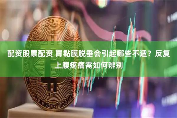 配资股票配资 胃黏膜脱垂会引起哪些不适？反复上腹疼痛需如何辨别